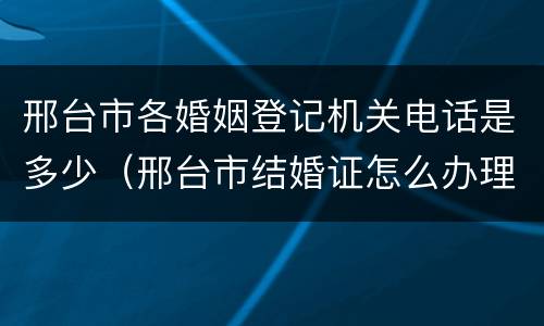 邢台市各婚姻登记机关电话是多少（邢台市结婚证怎么办理）