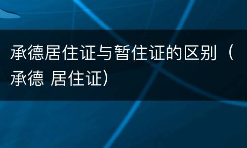 承德居住证与暂住证的区别（承德 居住证）