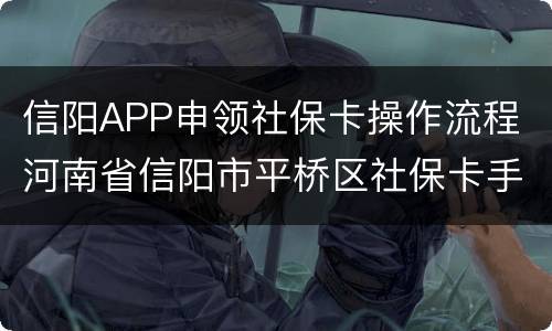 信阳APP申领社保卡操作流程 河南省信阳市平桥区社保卡手机怎办理