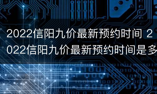 2022信阳九价最新预约时间 2022信阳九价最新预约时间是多少