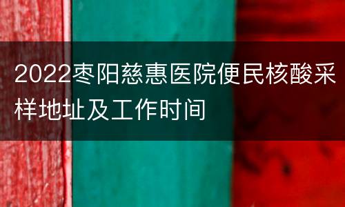 2022枣阳慈惠医院便民核酸采样地址及工作时间