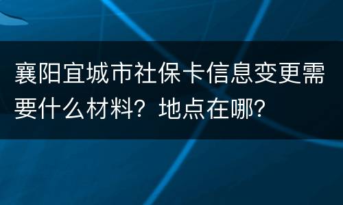 襄阳宜城市社保卡信息变更需要什么材料？地点在哪？