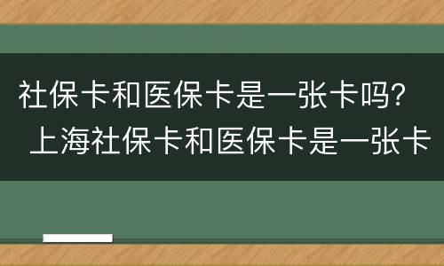 社保卡和医保卡是一张卡吗？ 上海社保卡和医保卡是一张卡吗