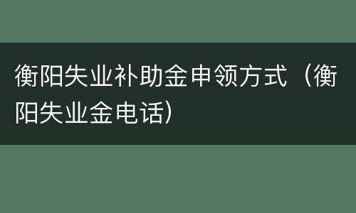 衡阳失业补助金申领方式（衡阳失业金电话）
