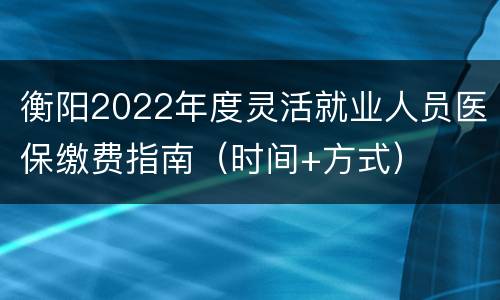衡阳2022年度灵活就业人员医保缴费指南（时间+方式）