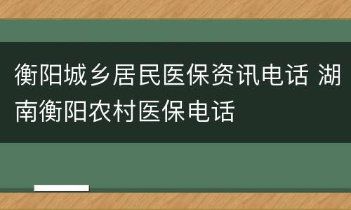 衡阳城乡居民医保资讯电话 湖南衡阳农村医保电话