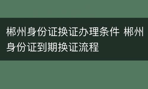 郴州身份证换证办理条件 郴州身份证到期换证流程
