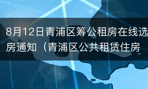 8月12日青浦区筹公租房在线选房通知（青浦区公共租赁住房）