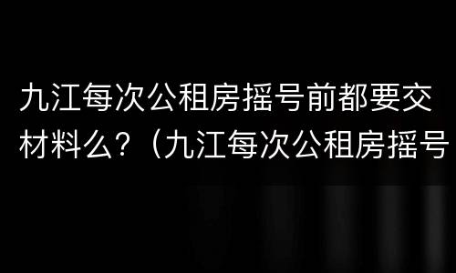 九江每次公租房摇号前都要交材料么?（九江每次公租房摇号前都要交材料么嘛）