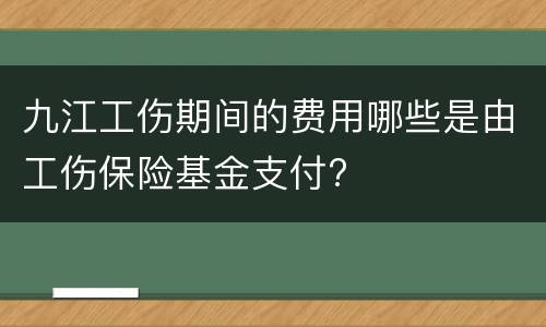 九江工伤期间的费用哪些是由工伤保险基金支付?