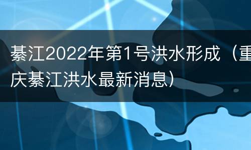 綦江2022年第1号洪水形成（重庆綦江洪水最新消息）