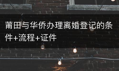 莆田与华侨办理离婚登记的条件+流程+证件