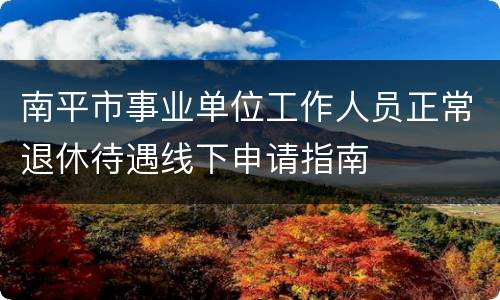 南平市事业单位工作人员正常退休待遇线下申请指南