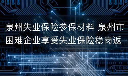 泉州失业保险参保材料 泉州市困难企业享受失业保险稳岗返还申报