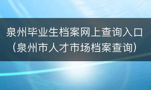 泉州毕业生档案网上查询入口（泉州市人才市场档案查询）