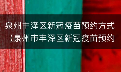 泉州丰泽区新冠疫苗预约方式（泉州市丰泽区新冠疫苗预约官网）