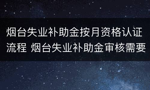 烟台失业补助金按月资格认证流程 烟台失业补助金审核需要多长时间