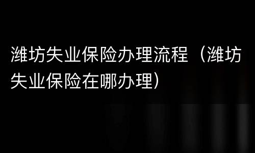潍坊失业保险办理流程（潍坊失业保险在哪办理）