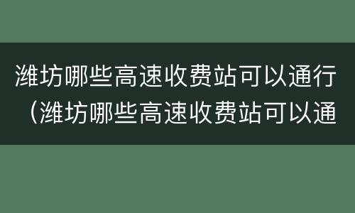 潍坊哪些高速收费站可以通行（潍坊哪些高速收费站可以通行的）