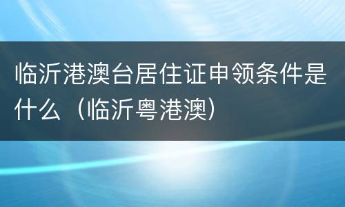 临沂港澳台居住证申领条件是什么（临沂粤港澳）