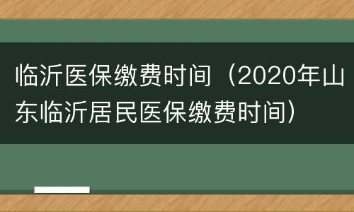 临沂医保缴费时间（2020年山东临沂居民医保缴费时间）