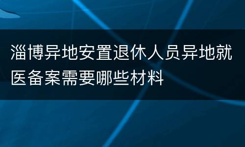 淄博异地安置退休人员异地就医备案需要哪些材料