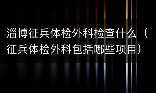 淄博征兵体检外科检查什么（征兵体检外科包括哪些项目）
