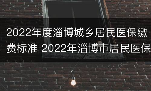 2022年度淄博城乡居民医保缴费标准 2022年淄博市居民医保缴费标准