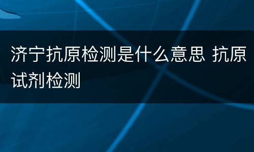 济宁抗原检测是什么意思 抗原试剂检测