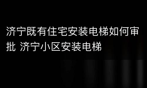 济宁既有住宅安装电梯如何审批 济宁小区安装电梯