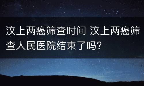 汶上两癌筛查时间 汶上两癌筛查人民医院结束了吗?