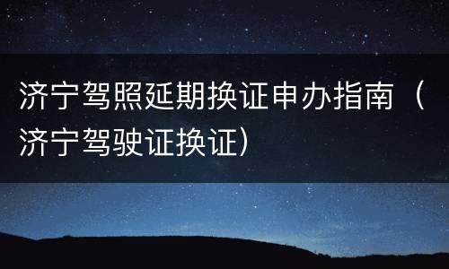 济宁驾照延期换证申办指南（济宁驾驶证换证）