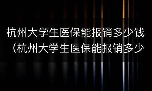 杭州大学生医保能报销多少钱（杭州大学生医保能报销多少钱啊）