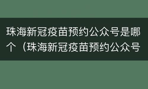 珠海新冠疫苗预约公众号是哪个（珠海新冠疫苗预约公众号是哪个软件）