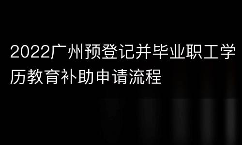 2022广州预登记并毕业职工学历教育补助申请流程