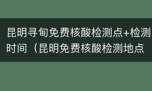 昆明寻甸免费核酸检测点+检测时间（昆明免费核酸检测地点）