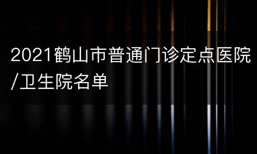 2021鹤山市普通门诊定点医院/卫生院名单