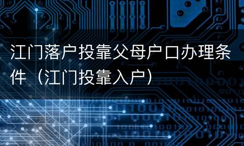 江门落户投靠父母户口办理条件（江门投靠入户）