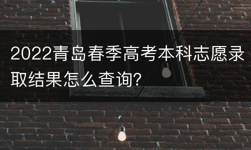 2022青岛春季高考本科志愿录取结果怎么查询？