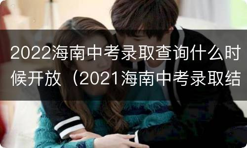 2022海南中考录取查询什么时候开放（2021海南中考录取结果什么时候公布）