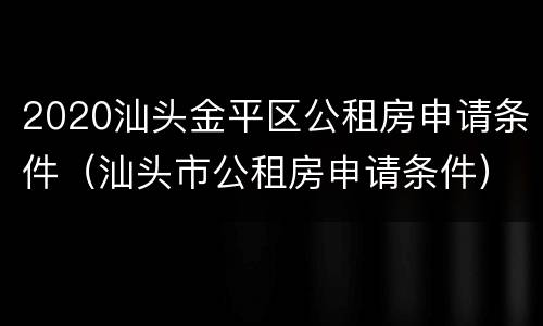 2020汕头金平区公租房申请条件（汕头市公租房申请条件）