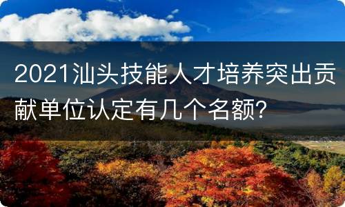 2021汕头技能人才培养突出贡献单位认定有几个名额？