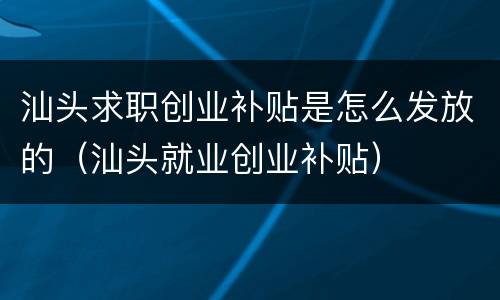 汕头求职创业补贴是怎么发放的（汕头就业创业补贴）