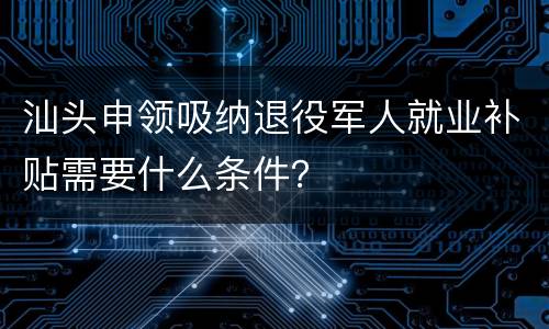 汕头申领吸纳退役军人就业补贴需要什么条件？