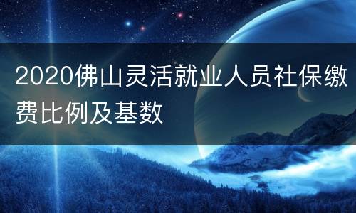 2020佛山灵活就业人员社保缴费比例及基数