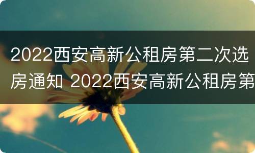 2022西安高新公租房第二次选房通知 2022西安高新公租房第二次选房通知公告