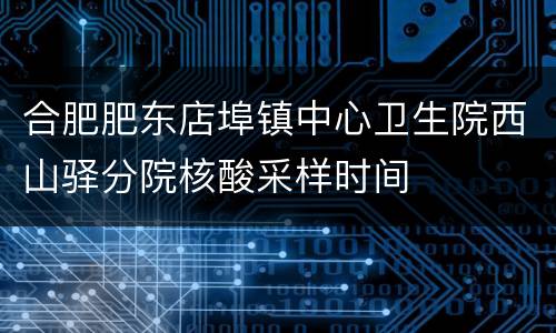 合肥肥东店埠镇中心卫生院西山驿分院核酸采样时间