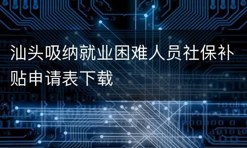 汕头吸纳就业困难人员社保补贴申请表下载