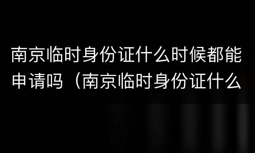 南京临时身份证什么时候都能申请吗（南京临时身份证什么时候都能申请吗要多久）