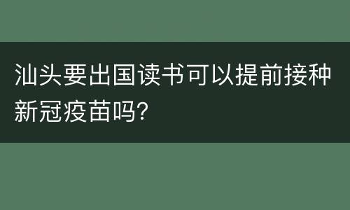 汕头要出国读书可以提前接种新冠疫苗吗？